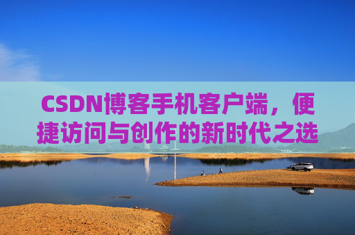 CSDN博客手机客户端，便捷访问与创作的新时代之选